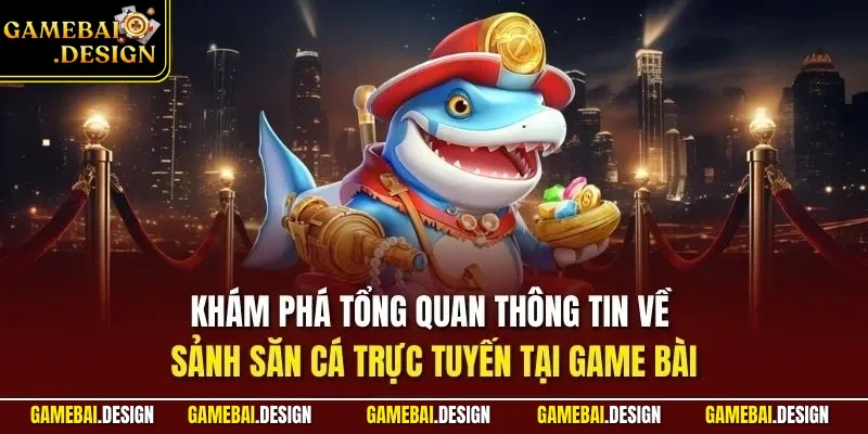 Khám phá tổng quan thông tin về sảnh săn cá trực tuyến tại Game Bài